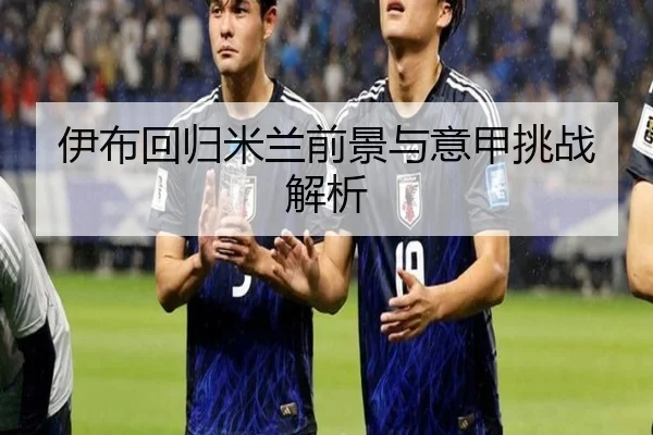 伊布回归米兰前景与意甲挑战解析